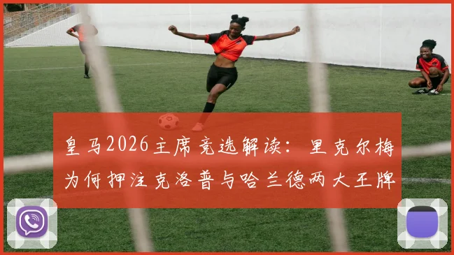皇马2026主席竞选解读：里克尔梅为何押注克洛普与哈兰德两大王牌？