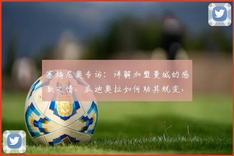 塞梅尼奥专访：详解加盟曼城的感激之情，瓜迪奥拉如何助其蜕变，展望2026赛季前景
