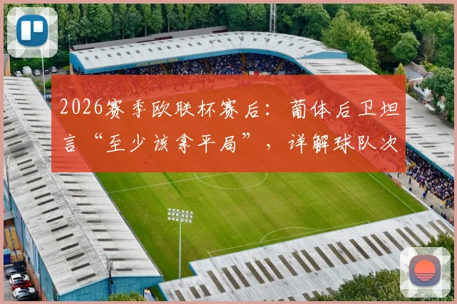2026赛季欧联杯赛后:葡体后卫坦言“至少该拿平局”,详解球队次回合逆转计划与心态