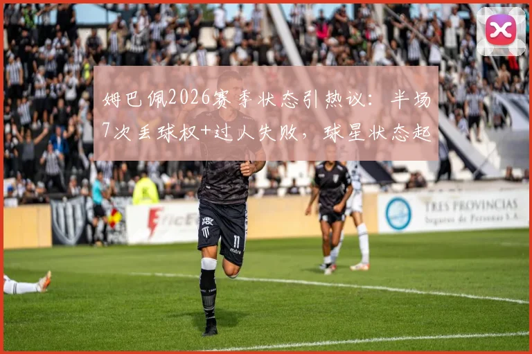 姆巴佩2026赛季状态引热议:半场7次丢球权+过人失败,球星状态起伏如何调整?