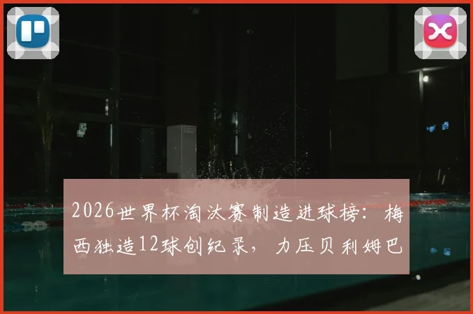 2026世界杯淘汰赛制造进球榜:梅西独造12球创纪录,力压贝利姆巴佩成历史第一,详细数据统计解读