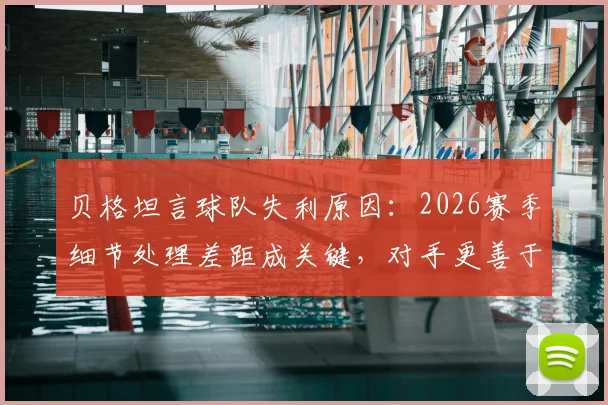贝格坦言球队失利原因:2026赛季细节处理差距成关键,对手更善于把握赛场瞬间