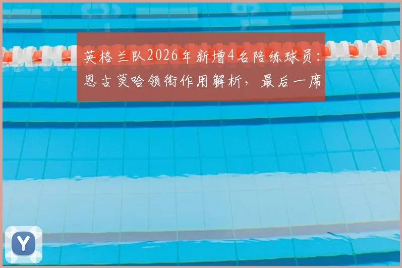 英格兰队2026年新增4名陪练球员：恩古莫哈领衔作用解析，最后一席人选引关注