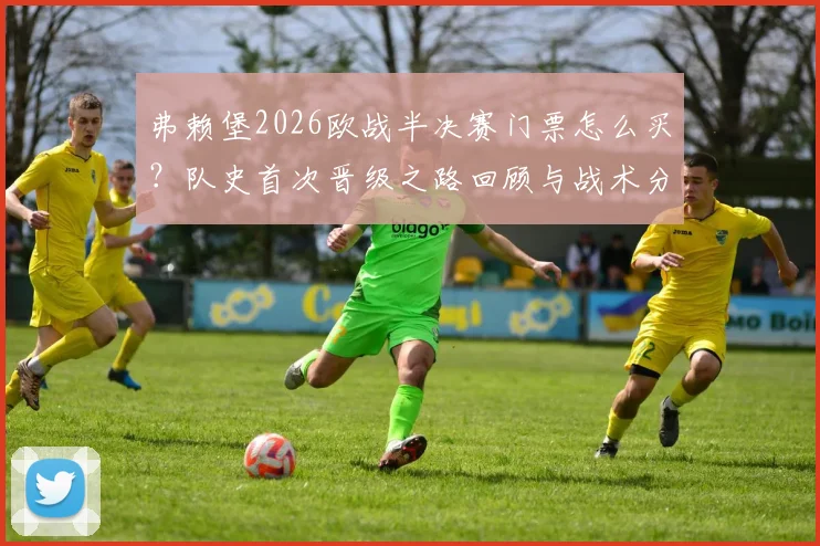 弗赖堡2026欧战半决赛门票怎么买?队史首次晋级之路回顾与战术分析详解