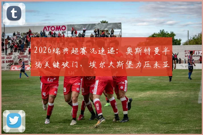 2026瑞典超赛况速递：奥斯特曼半场关键破门，埃尔夫斯堡力压米亚尔比，1-0比分详解及两队近期走势分析
