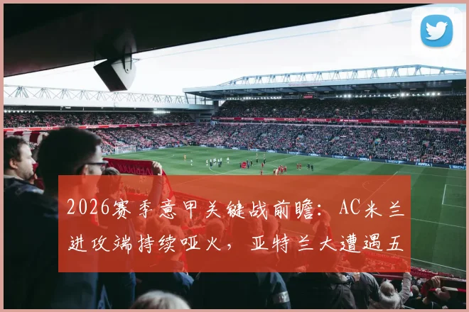 2026赛季意甲关键战前瞻：AC米兰进攻端持续哑火，亚特兰大遭遇五轮不胜困局，两队谁能率先破局？