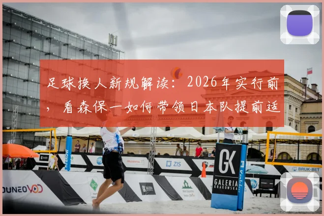 足球换人新规解读：2026年实行前，看森保一如何带领日本队提前适应，备战策略揭秘