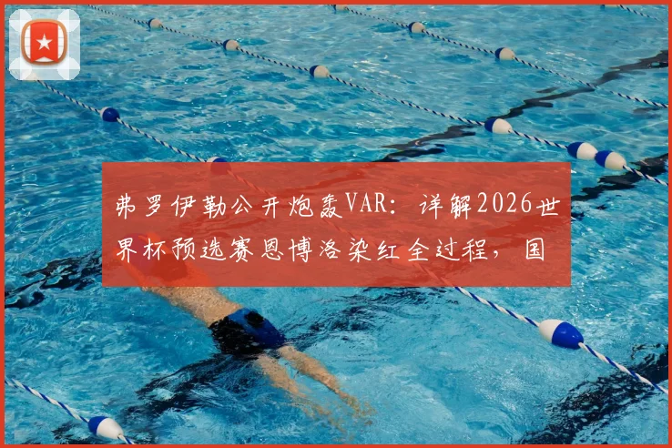 弗罗伊勒公开炮轰VAR：详解2026世界杯预选赛恩博洛染红全过程，国际足联判罚标准再遭质疑