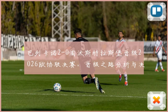 巴列卡诺2-0淘汰斯特拉斯堡晋级2026欧协联决赛，晋级之路分析与决赛对阵前瞻