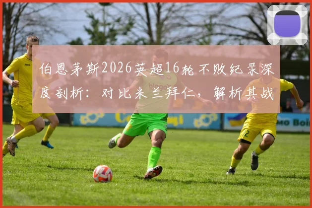 伯恩茅斯2026英超16轮不败纪录深度剖析：对比米兰拜仁，解析其战术打法与未来赛程展望