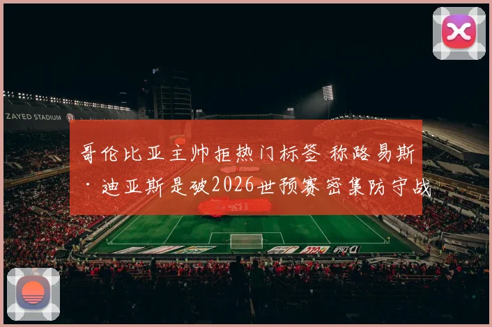 哥伦比亚主帅拒热门标签 称路易斯·迪亚斯是破2026世预赛密集防守战术关键点