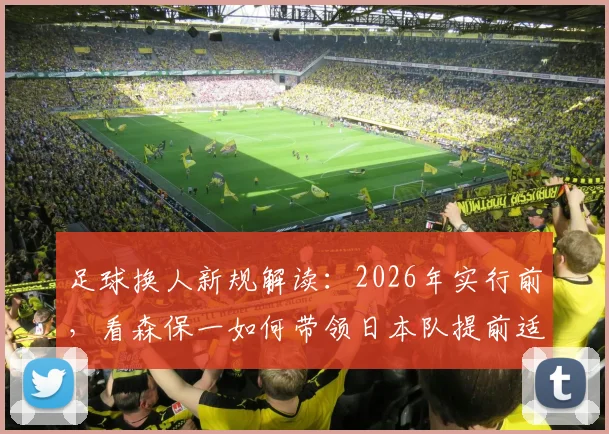 足球换人新规解读:2026年实行前,看森保一如何带领日本队提前适应,备战策略揭秘