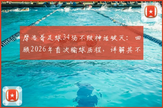 摩洛哥足球34场不败神话破灭：回顾2026年首次输球历程，详解其不败纪录成因与世界排名