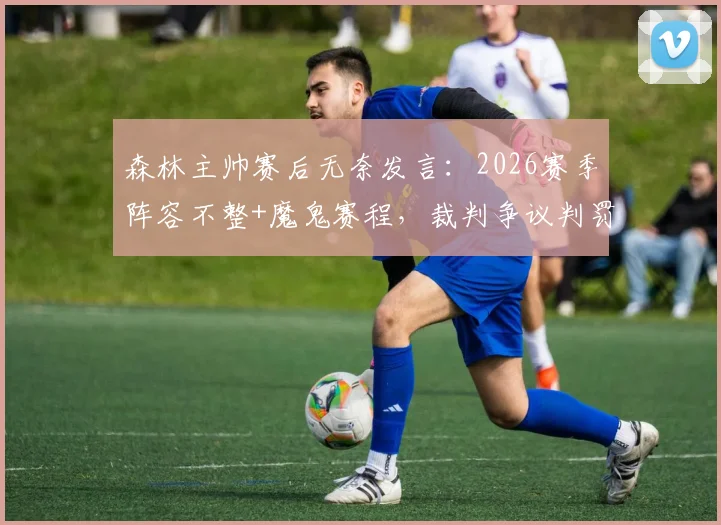 森林主帅赛后无奈发言：2026赛季阵容不整+魔鬼赛程，裁判争议判罚成压垮骆驼的最后一根稻草