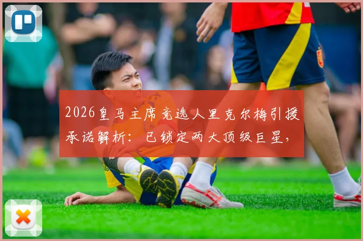 2026皇马主席竞选人里克尔梅引援承诺解析：已锁定两大顶级巨星，当选即官宣加盟，潜在目标分析与俱乐部影响前瞻