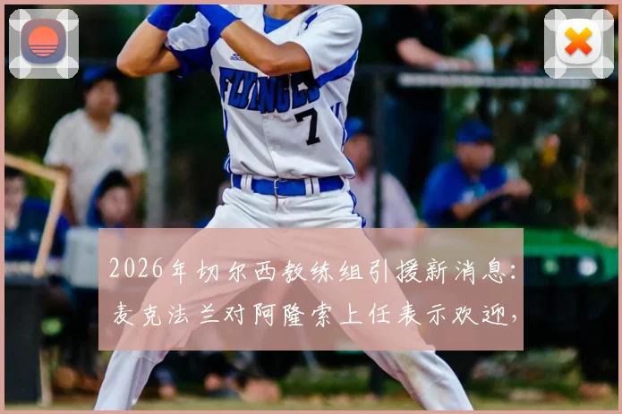 2026年切尔西教练组引援新消息：麦克法兰对阿隆索上任表示欢迎，但暂不考虑加入