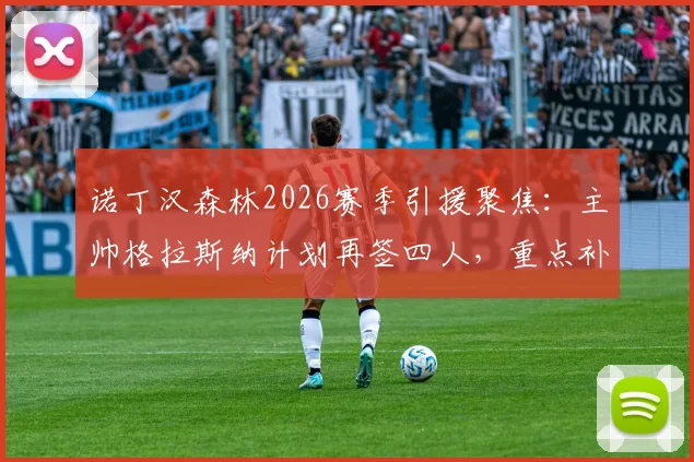 诺丁汉森林2026赛季引援聚焦:主帅格拉斯纳计划再签四人,重点补强中轴线阵容短板分析