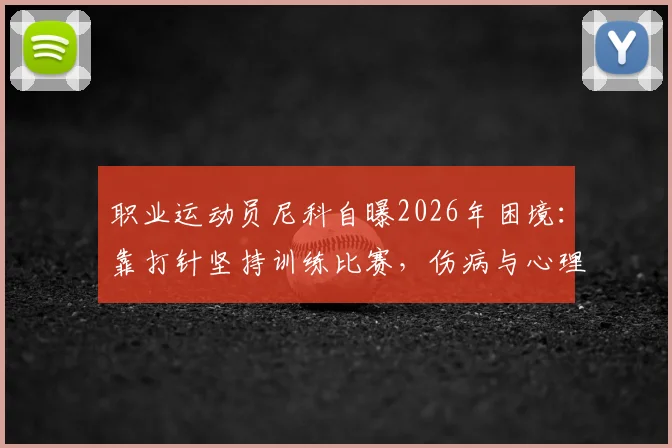 职业运动员尼科自曝2026年困境：靠打针坚持训练比赛，伤病与心理双重压力如何破局