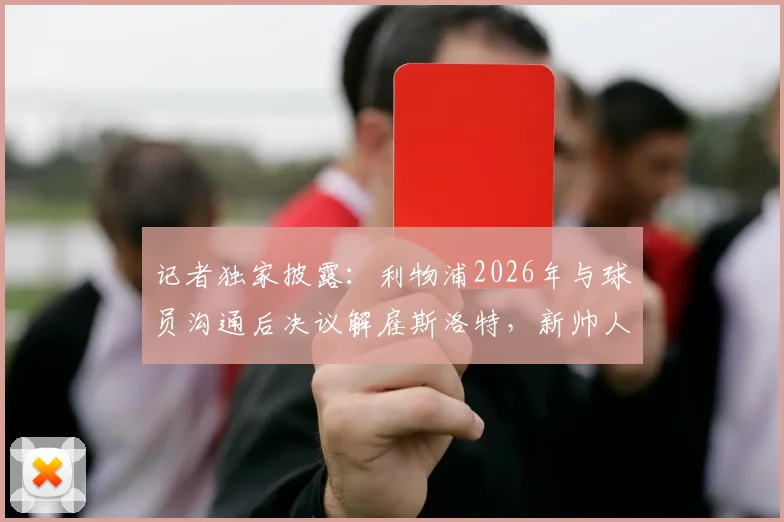 记者独家披露：利物浦2026年与球员沟通后决议解雇斯洛特，新帅人选备受关注
