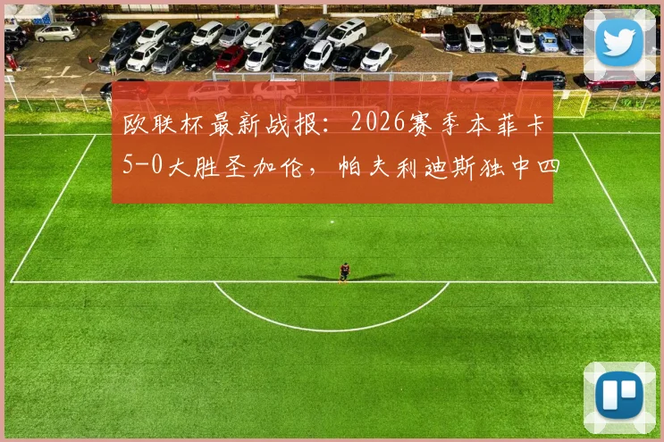 欧联杯最新战报：2026赛季本菲卡5-0大胜圣加伦，帕夫利迪斯独中四元助球队强势晋级
