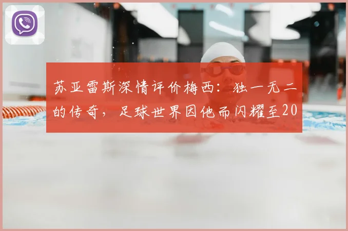 苏亚雷斯深情评价梅西：独一无二的传奇，足球世界因他而闪耀至2026