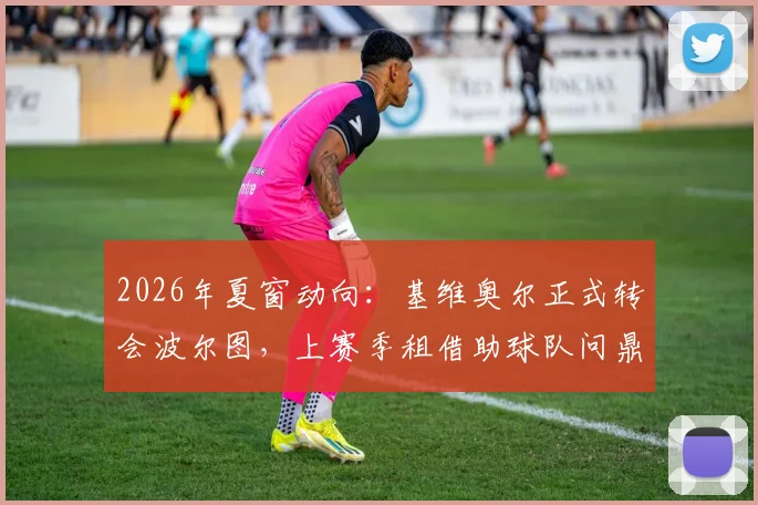 2026年夏窗动向:基维奥尔正式转会波尔图,上赛季租借助球队问鼎葡超冠军