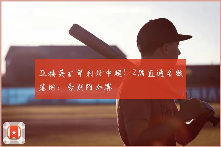 亚精英扩军利好中超！2席直通名额落地，告别附加赛