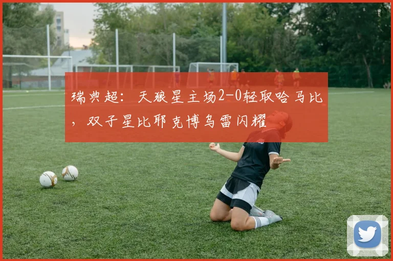 瑞典超：天狼星主场2-0轻取哈马比，双子星比耶克博乌雷闪耀