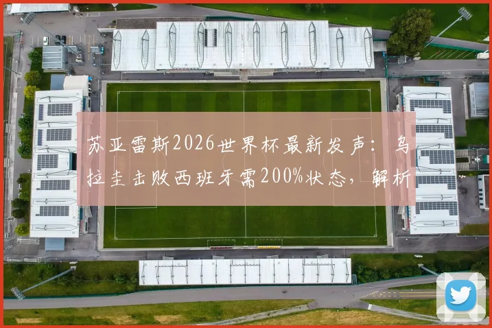 苏亚雷斯2026世界杯最新发声：乌拉圭击败西班牙需200%状态，解析南美劲旅战术关键与晋级前景