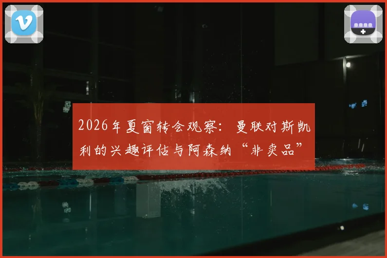 2026年夏窗转会观察：曼联对斯凯利的兴趣评估与阿森纳“非卖品”立场深度剖析