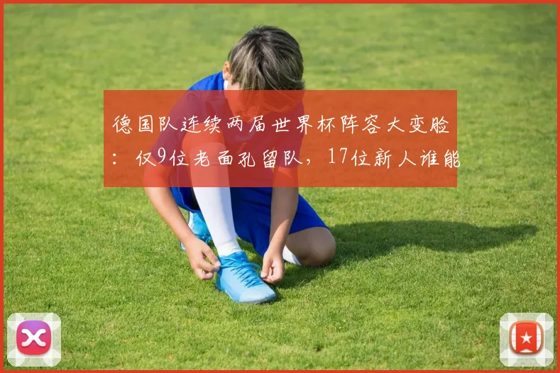 德国队连续两届世界杯阵容大变脸：仅9位老面孔留队，17位新人谁能扛起战车大旗？