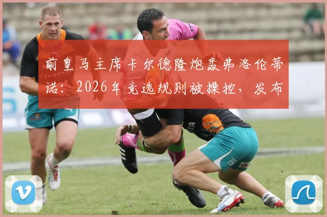 前皇马主席卡尔德隆炮轰弗洛伦蒂诺：2026年竞选规则被操控，发布会成皇马内部斗争缩影