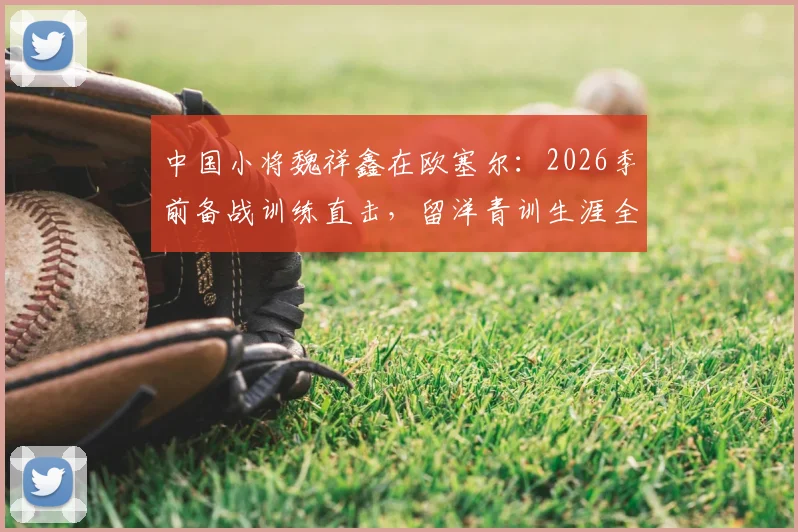 中国小将魏祥鑫在欧塞尔：2026季前备战训练直击，留洋青训生涯全解析
