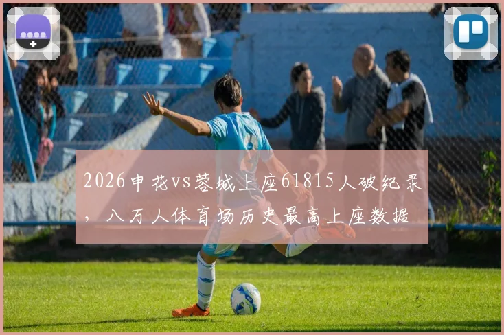 2026申花vs蓉城上座61815人破纪录，八万人体育场历史最高上座数据与中超观赛热度解读