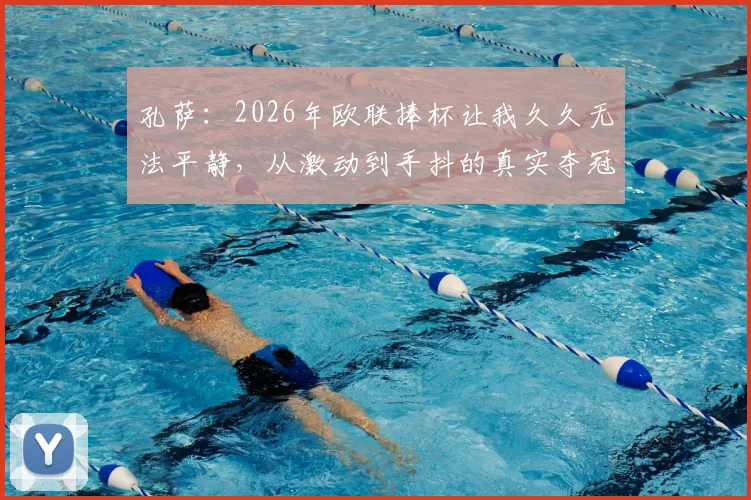孔萨：2026年欧联捧杯让我久久无法平静，从激动到手抖的真实夺冠心路历程分享