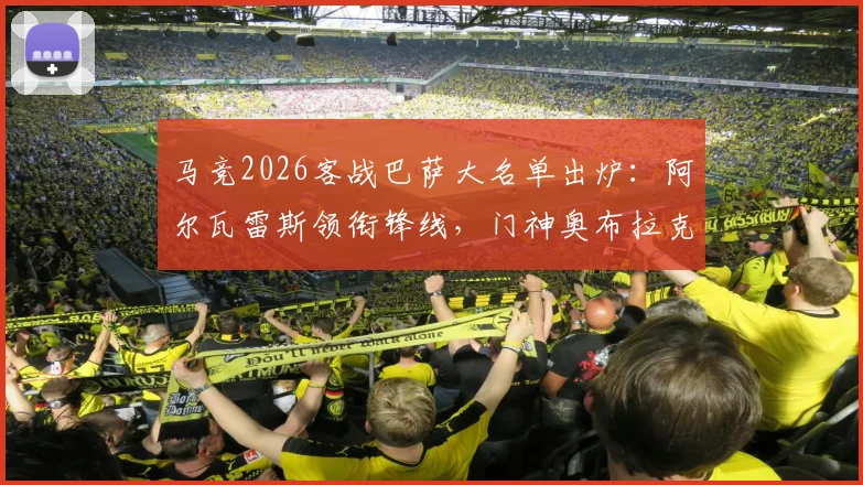 马竞2026客战巴萨大名单出炉：阿尔瓦雷斯领衔锋线，门神奥布拉克伤缺影响几何？