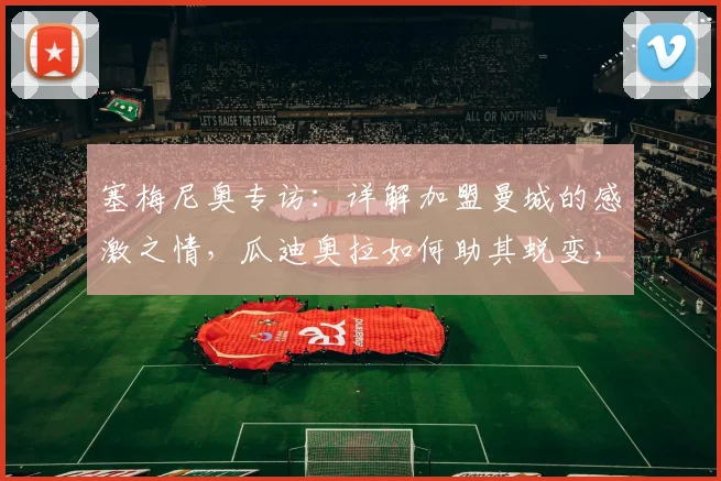 塞梅尼奥专访:详解加盟曼城的感激之情,瓜迪奥拉如何助其蜕变,展望2026赛季前景