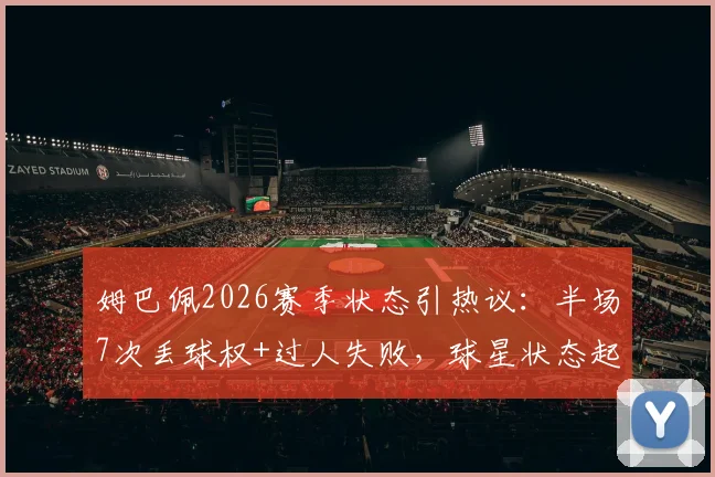 姆巴佩2026赛季状态引热议：半场7次丢球权+过人失败，球星状态起伏如何调整？