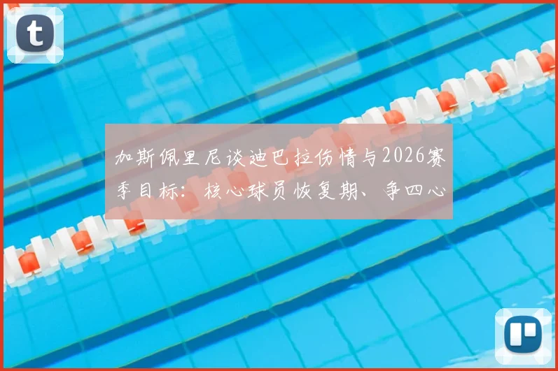 加斯佩里尼谈迪巴拉伤情与2026赛季目标:核心球员恢复期、争四心气与球队战略深度解析