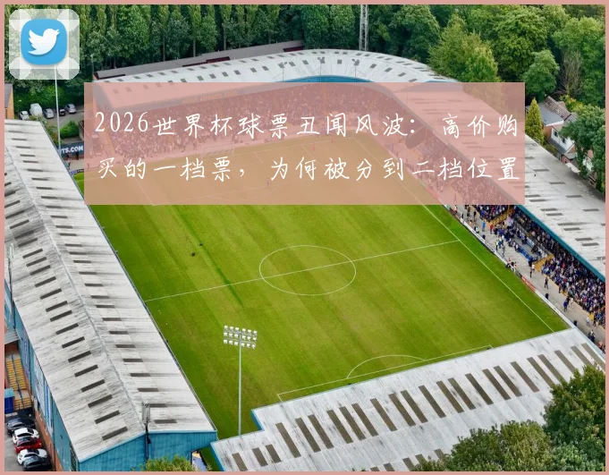 2026世界杯球票丑闻风波:高价购买的一档票,为何被分到二档位置?球迷权益如何保障?
