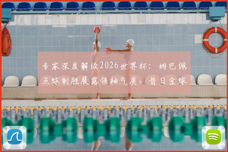 专家深度解读2026世界杯：姆巴佩点球制胜展露领袖气质，昔日金球先生状态为何全面下滑？