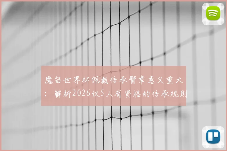 魔笛世界杯佩戴传承臂章意义重大:解析2026仅5人有资格的传承规则与精神内核