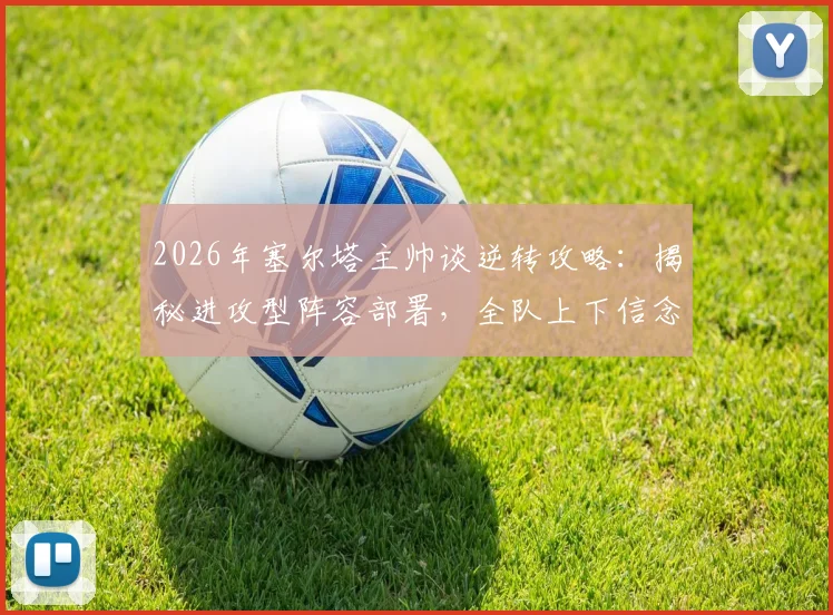 2026年塞尔塔主帅谈逆转攻略：揭秘进攻型阵容部署，全队上下信念坚定