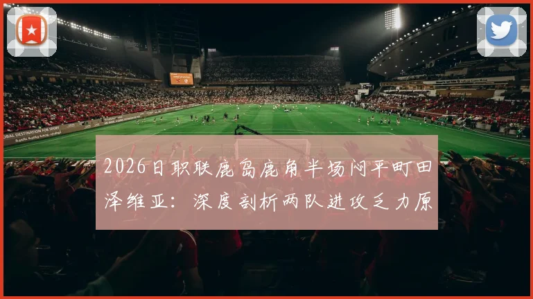 2026日职联鹿岛鹿角半场闷平町田泽维亚：深度剖析两队进攻乏力原因与历史交锋数据