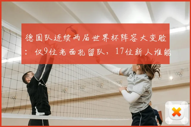 德国队连续两届世界杯阵容大变脸：仅9位老面孔留队，17位新人谁能扛起战车大旗？