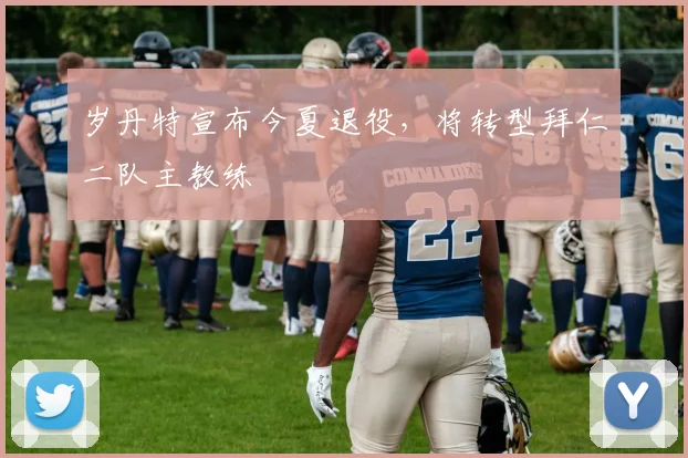 岁丹特宣布今夏退役,将转型拜仁二队主教练