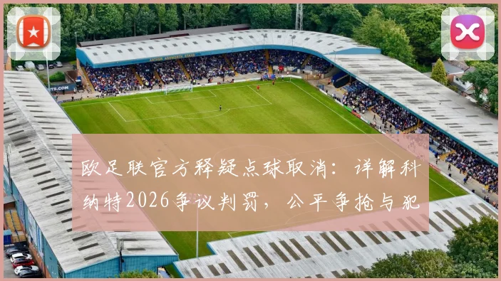欧足联官方释疑点球取消:详解科纳特2026争议判罚,公平争抢与犯规界定全解析