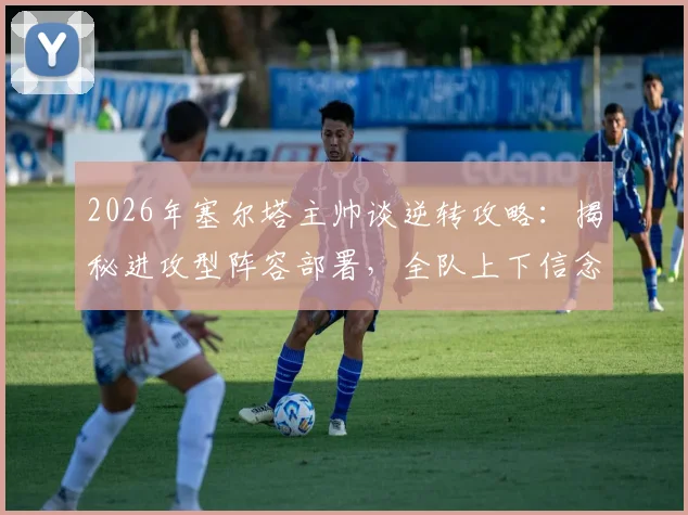 2026年塞尔塔主帅谈逆转攻略:揭秘进攻型阵容部署,全队上下信念坚定