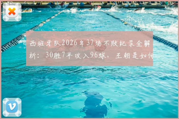 西班牙队2026年37场不败纪录全解析：30胜7平攻入96球，王朝是如何炼成的？