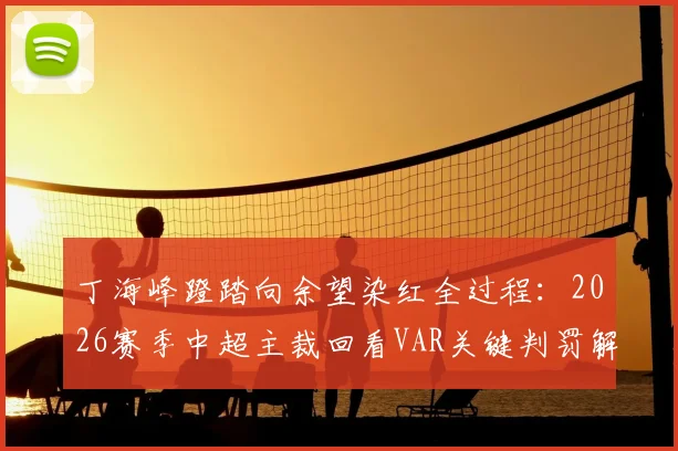 丁海峰蹬踏向余望染红全过程：2026赛季中超主裁回看VAR关键判罚解析与慢镜头回放